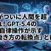 AIがついに人間を超えた！GPT-5.4のPC自律操作が示す「働き方の転換点」とは