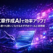 文章作成AIで効率アップ！初心者でも使いこなせるおすすめツールと活用術